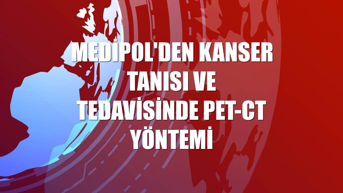 Medipol'den kanser tanısı ve tedavisinde PET-CT yöntemi