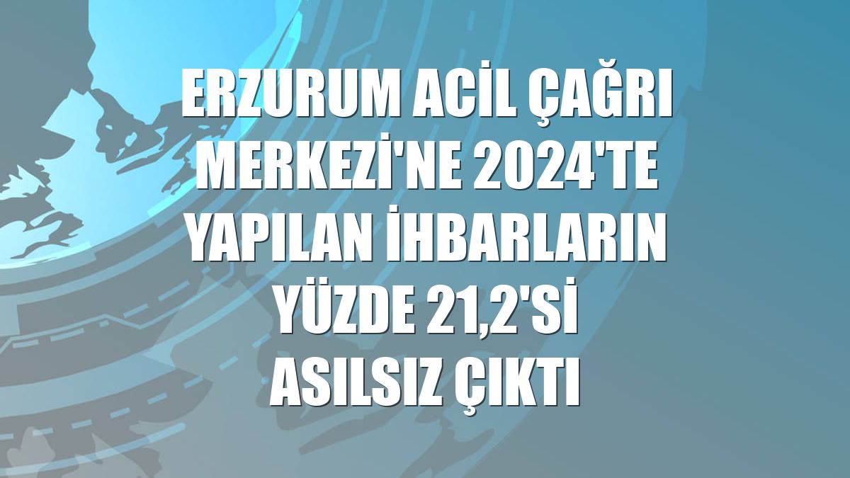 Erzurum Acil Çağrı Merkezi'ne 2024'te yapılan ihbarların yüzde 21,2'si asılsız çıktı