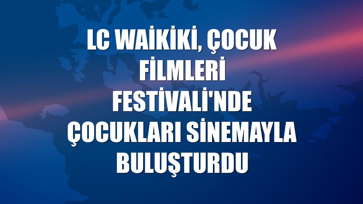 LC Waikiki, Çocuk Filmleri Festivali'nde çocukları sinemayla buluşturdu