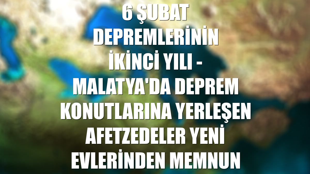 6 ŞUBAT DEPREMLERİNİN İKİNCİ YILI - Malatya'da deprem konutlarına yerleşen afetzedeler yeni evlerinden memnun