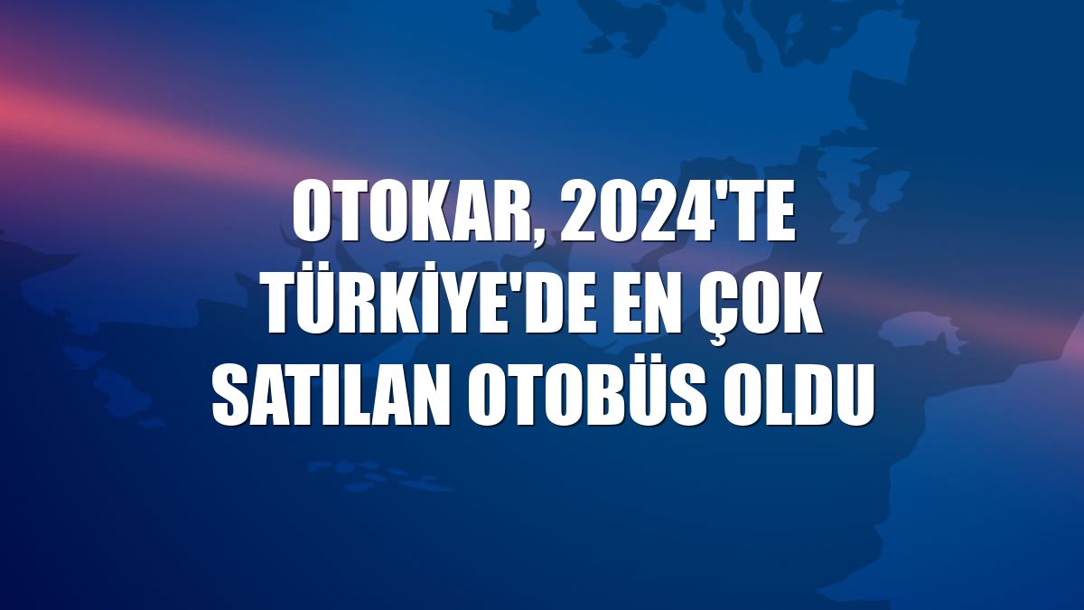 Otokar, 2024'te Türkiye'de en çok satılan otobüs oldu