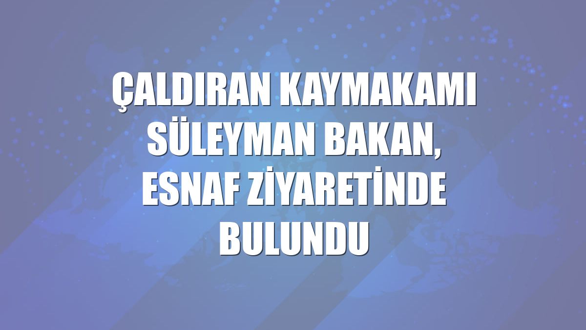 Çaldıran Kaymakamı Süleyman Bakan, esnaf ziyaretinde bulundu