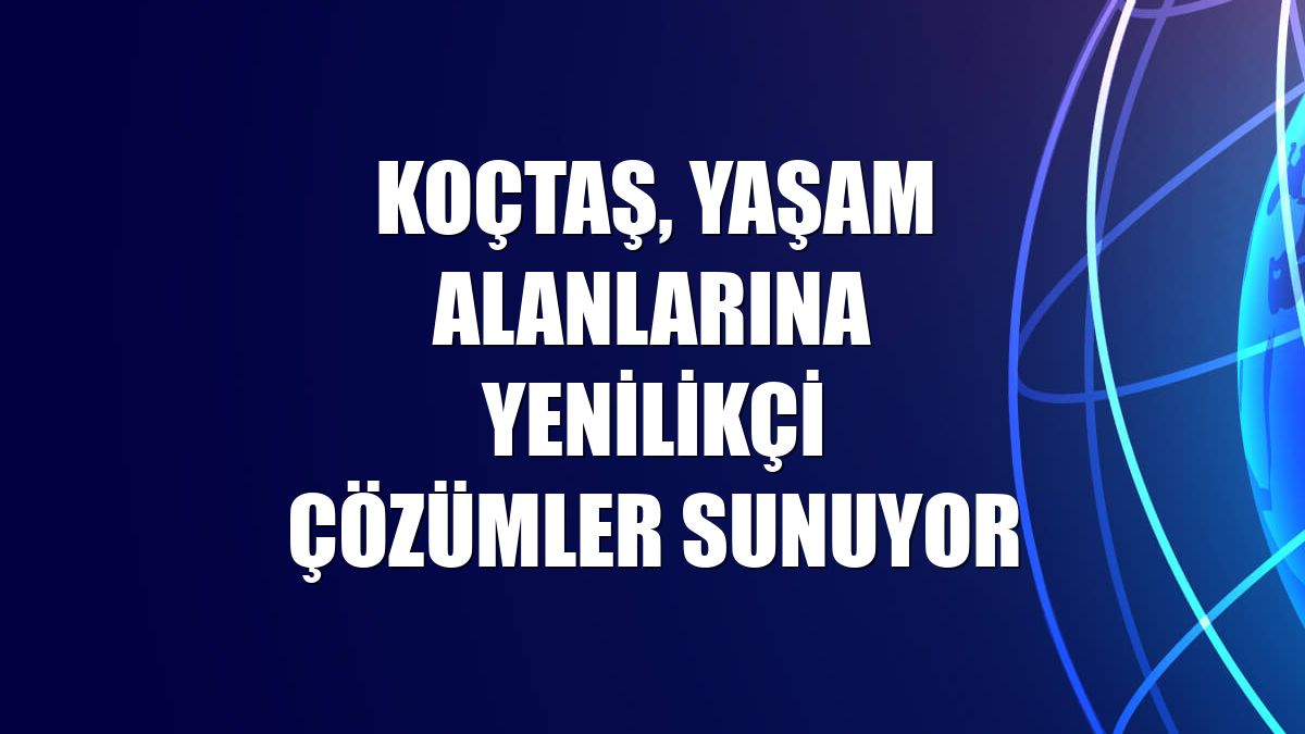 Koçtaş, yaşam alanlarına yenilikçi çözümler sunuyor