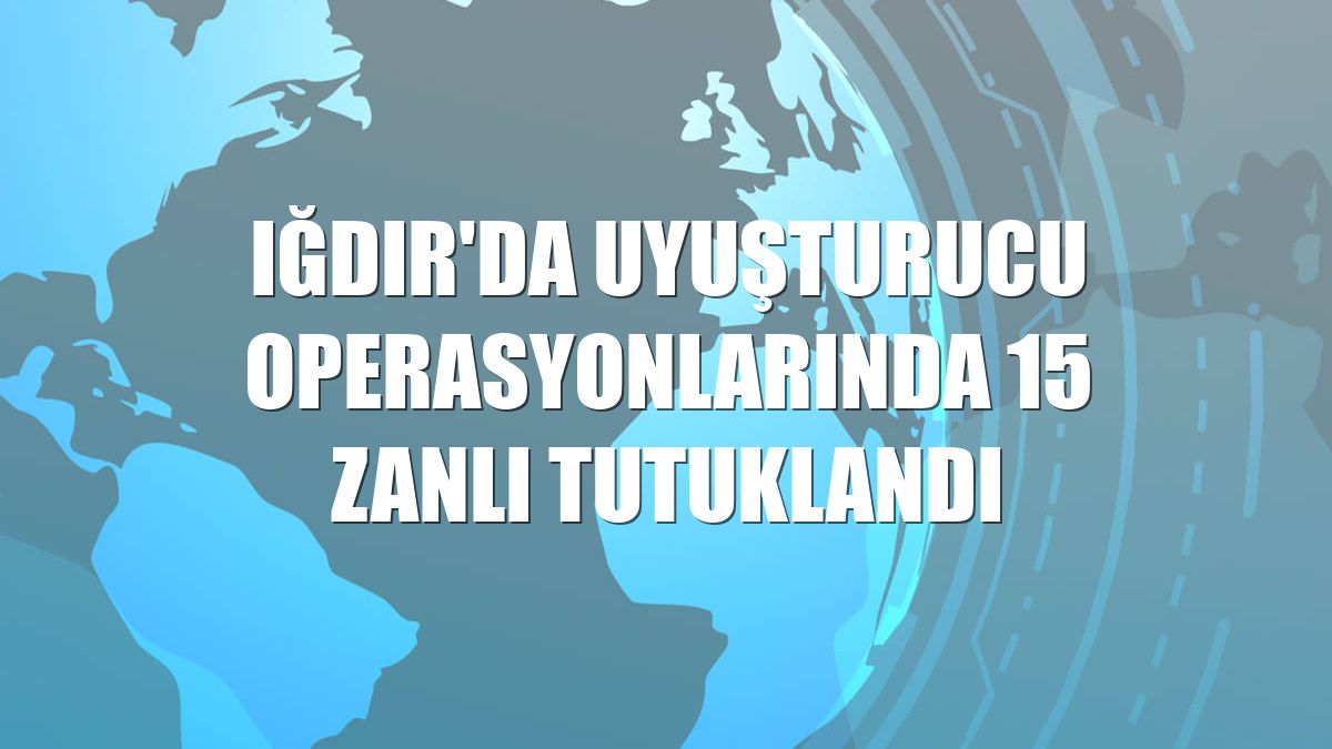 Iğdır'da uyuşturucu operasyonlarında 15 zanlı tutuklandı