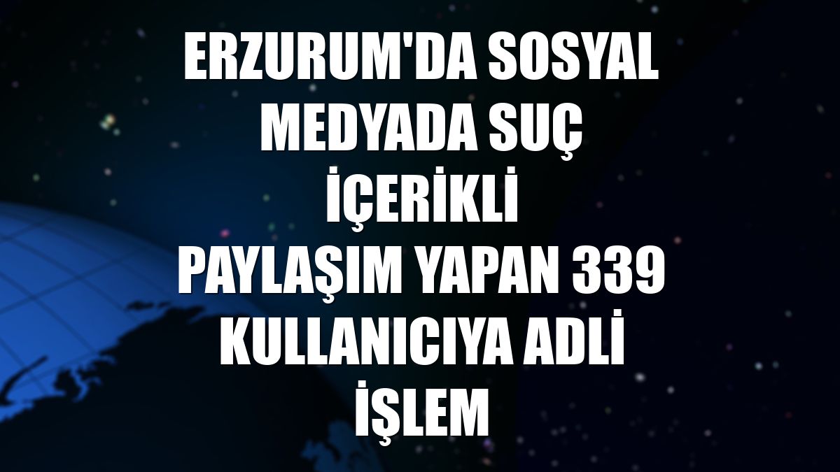 Erzurum'da sosyal medyada suç içerikli paylaşım yapan 339 kullanıcıya adli işlem