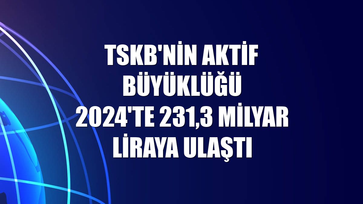 TSKB'nin aktif büyüklüğü 2024'te 231,3 milyar liraya ulaştı