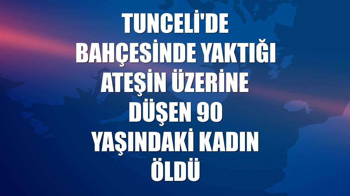 Tunceli'de bahçesinde yaktığı ateşin üzerine düşen 90 yaşındaki kadın öldü