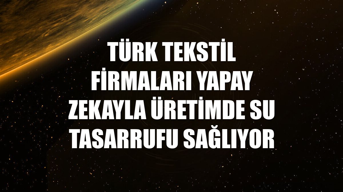 Türk tekstil firmaları yapay zekayla üretimde su tasarrufu sağlıyor