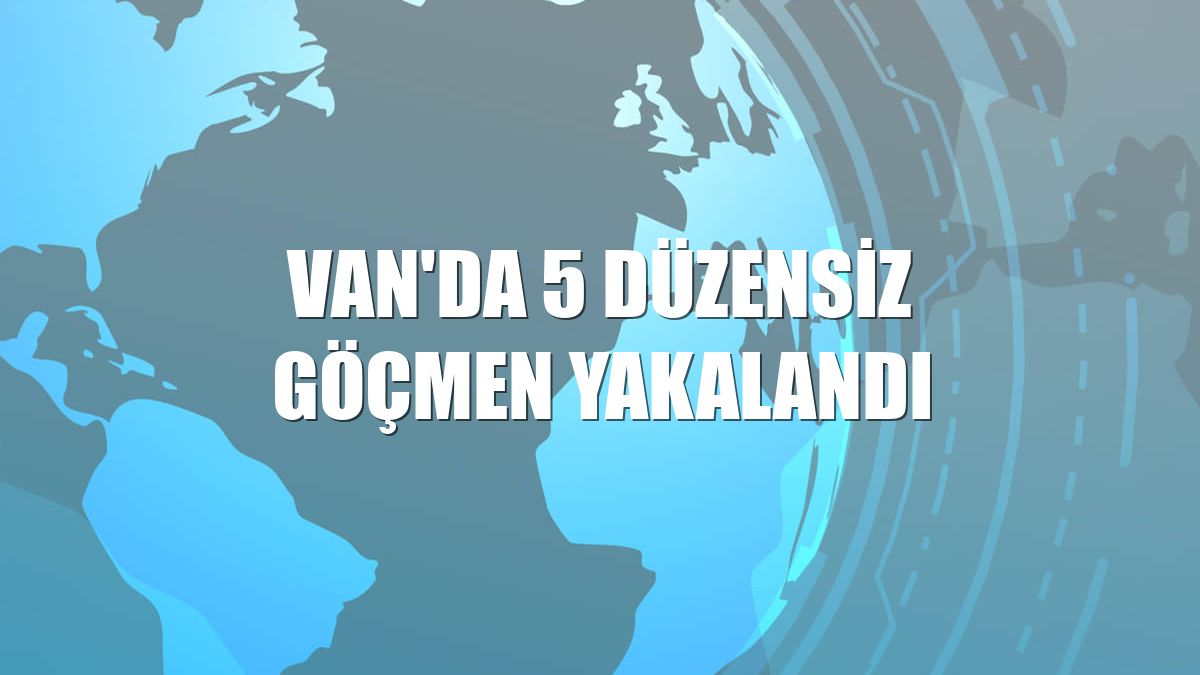 Van'da 5 düzensiz göçmen yakalandı