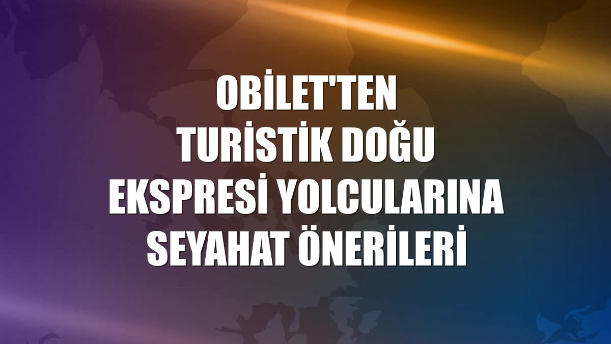 Obilet'ten Turistik Doğu Ekspresi yolcularına seyahat önerileri