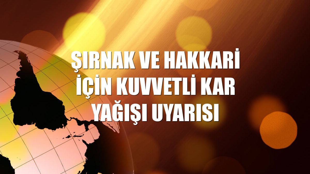 Şırnak ve Hakkari için kuvvetli kar yağışı uyarısı