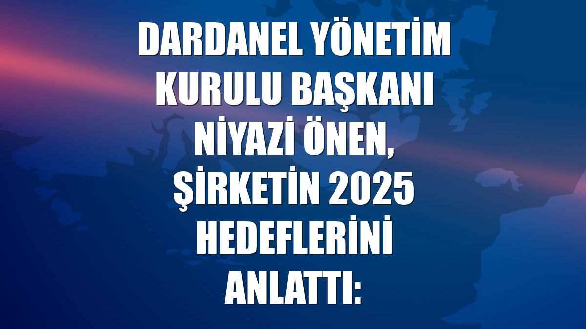 Dardanel Yönetim Kurulu Başkanı Niyazi Önen, şirketin 2025 hedeflerini anlattı: