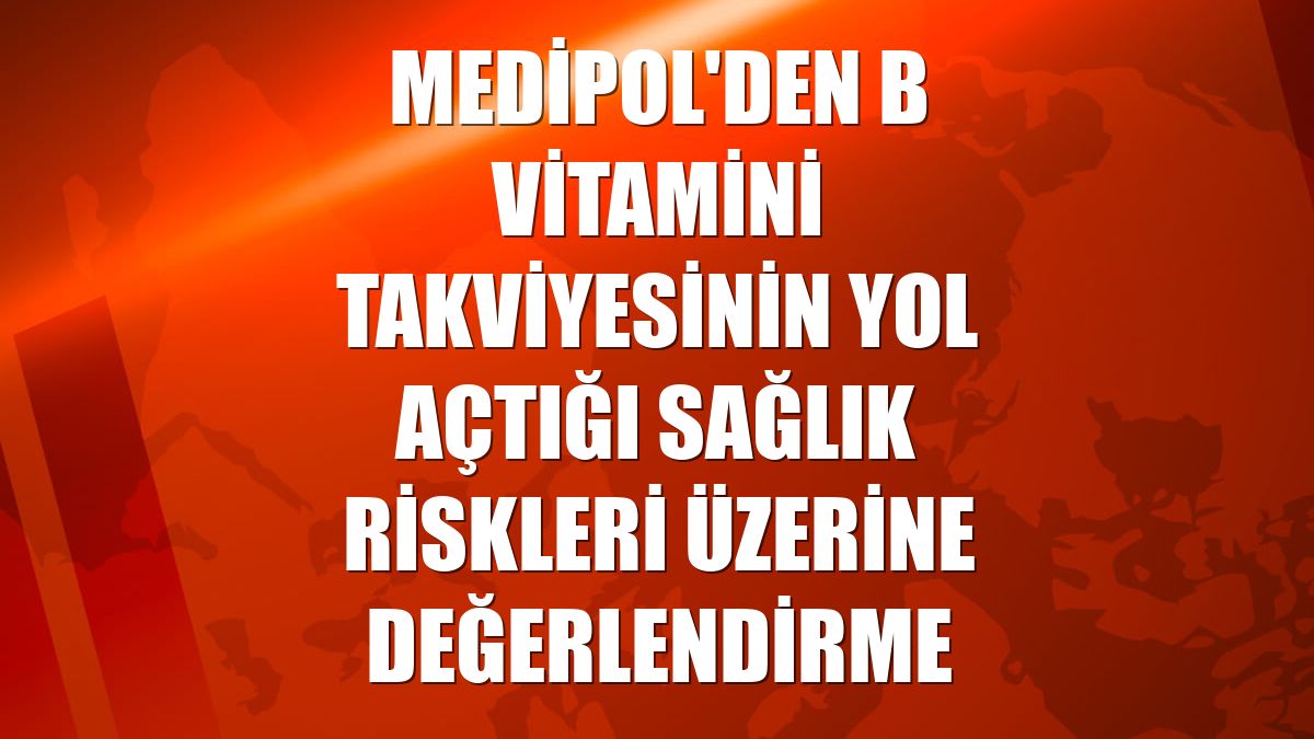 Medipol'den B vitamini takviyesinin yol açtığı sağlık riskleri üzerine değerlendirme