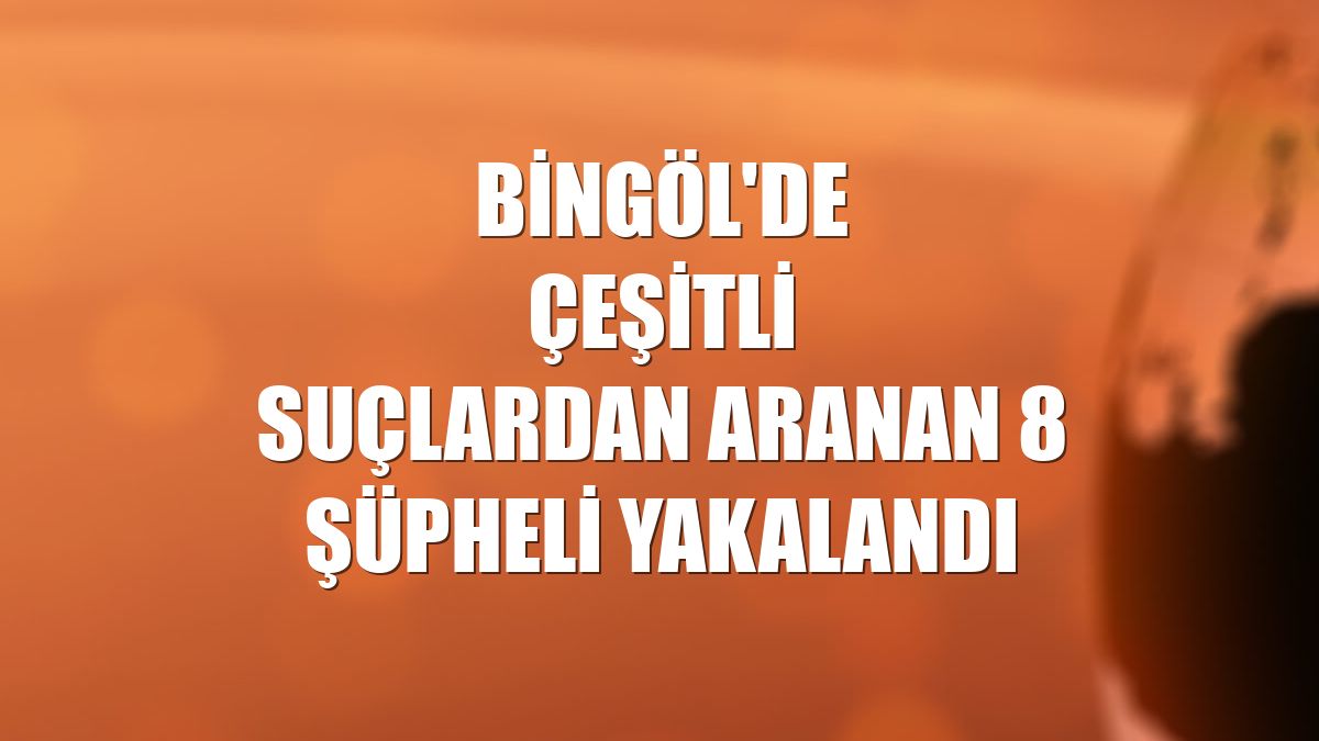 Bingöl'de çeşitli suçlardan aranan 8 şüpheli yakalandı