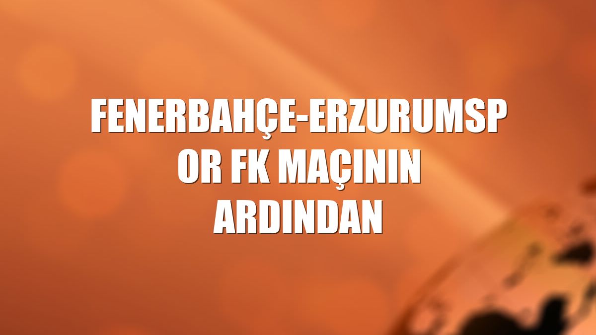 Fenerbahçe-Erzurumspor FK maçının ardından