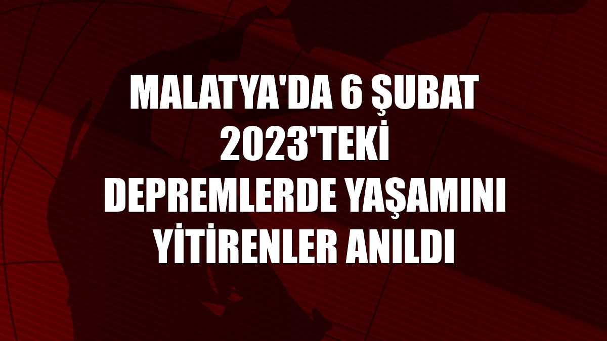 Malatya'da 6 Şubat 2023'teki depremlerde yaşamını yitirenler anıldı