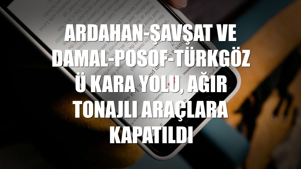 Ardahan-Şavşat ve Damal-Posof-Türkgözü kara yolu, ağır tonajlı araçlara kapatıldı