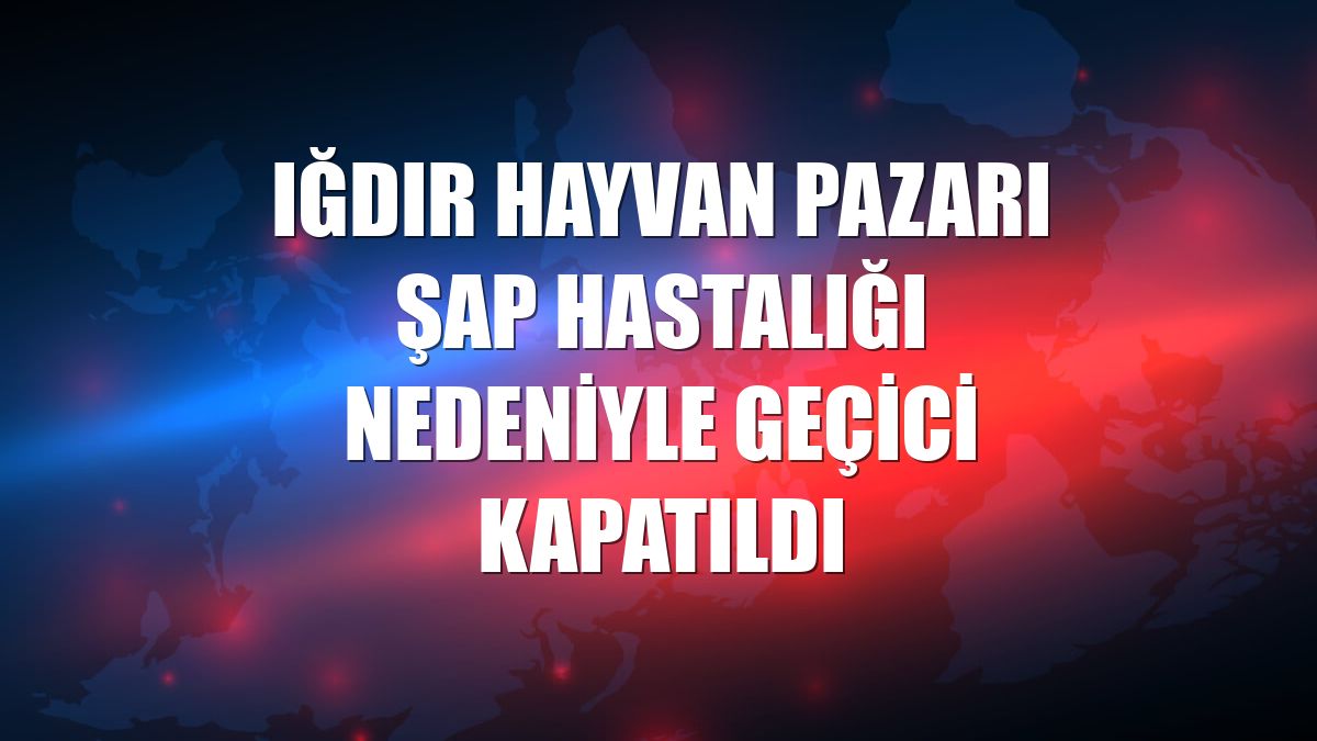 Iğdır Hayvan Pazarı şap hastalığı nedeniyle geçici kapatıldı