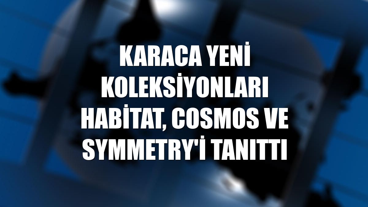 Karaca yeni koleksiyonları Habitat, Cosmos ve Symmetry'i tanıttı