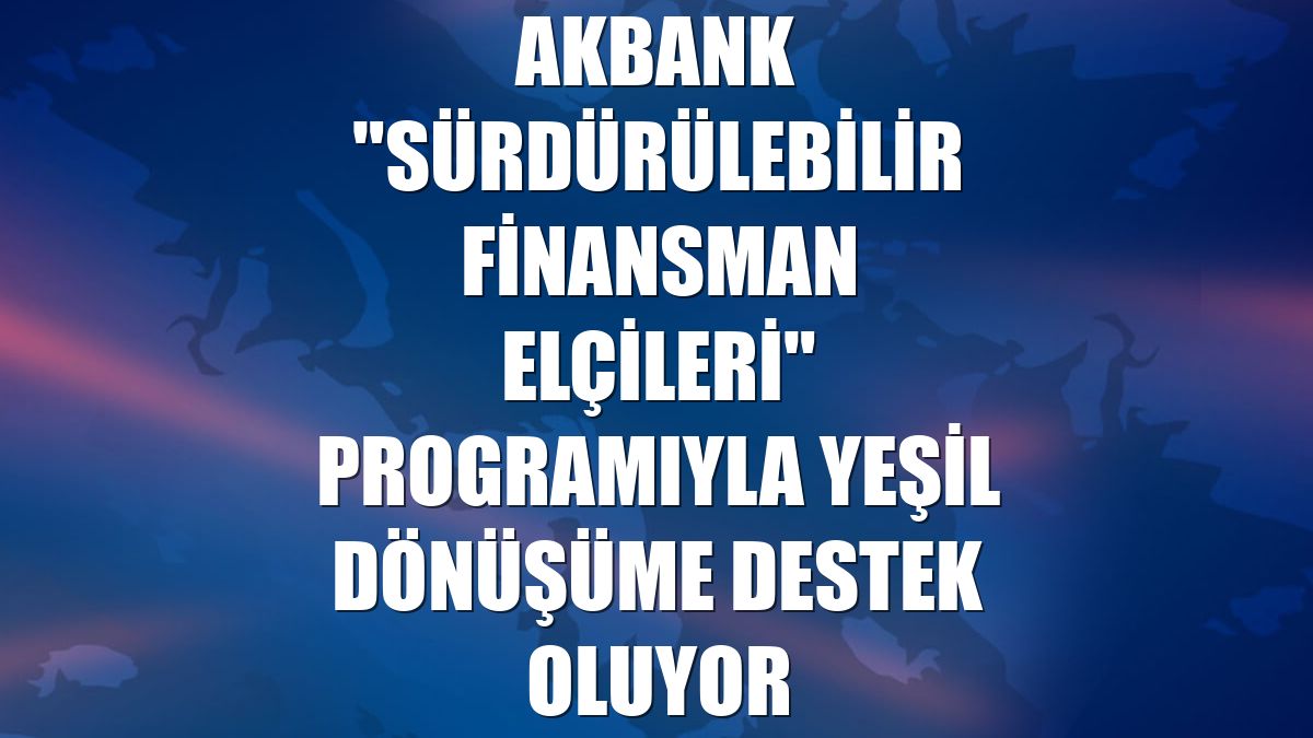 Akbank "Sürdürülebilir Finansman Elçileri" programıyla yeşil dönüşüme destek oluyor