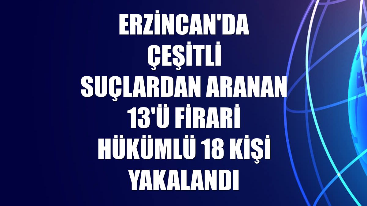 Erzincan'da çeşitli suçlardan aranan 13'ü firari hükümlü 18 kişi yakalandı