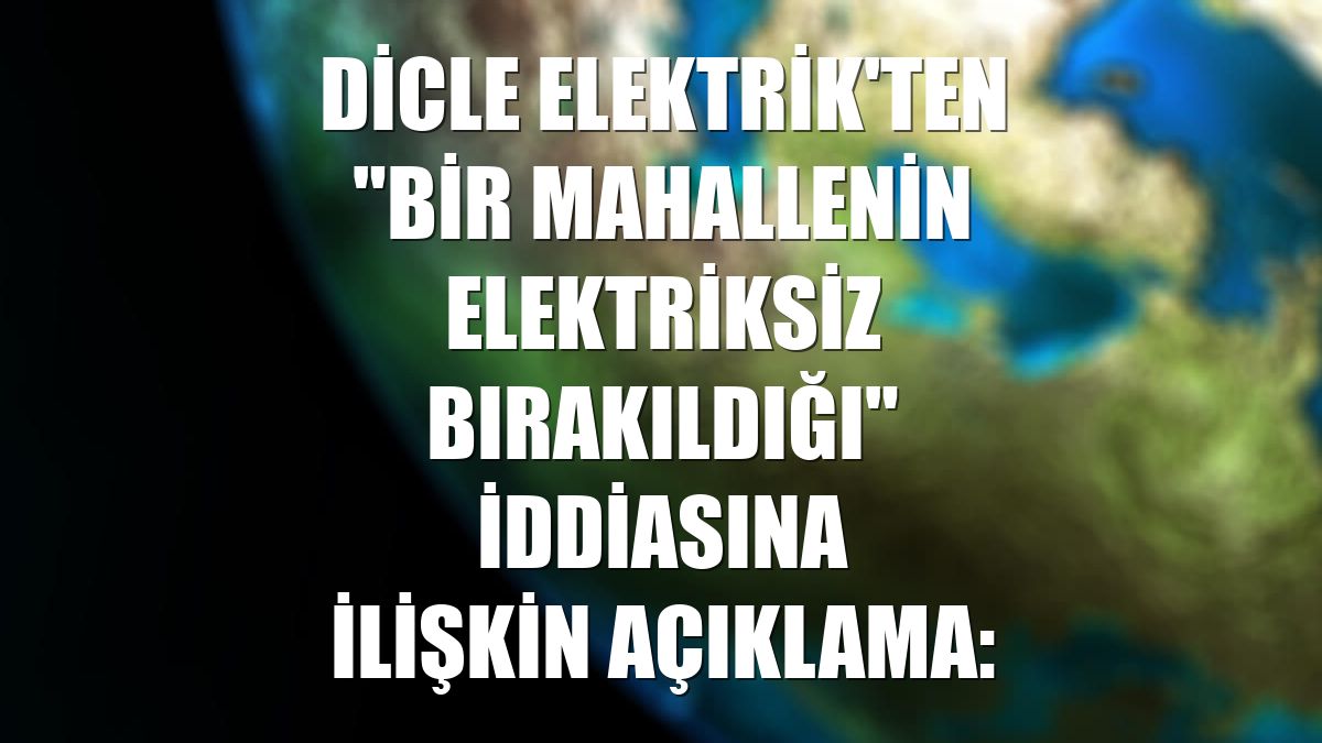 Dicle Elektrik'ten "bir mahallenin elektriksiz bırakıldığı" iddiasına ilişkin açıklama: