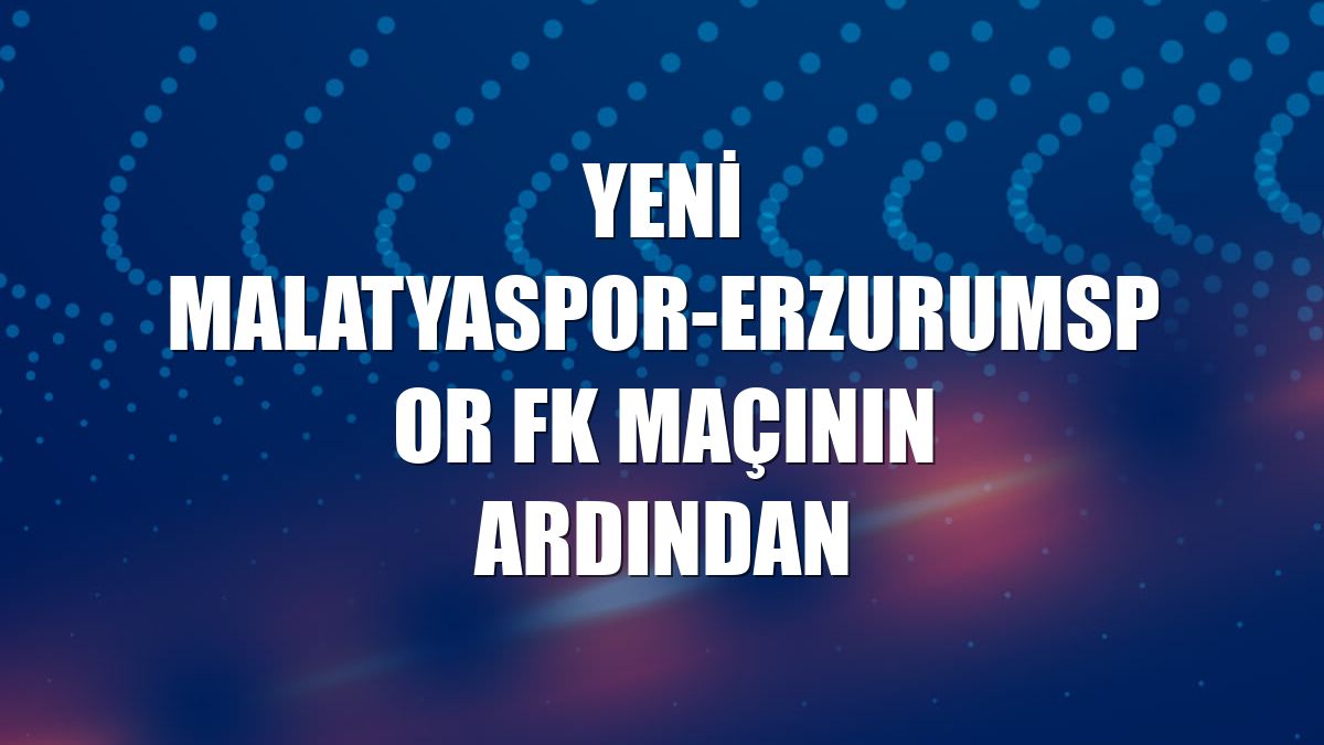 Yeni Malatyaspor-Erzurumspor FK maçının ardından