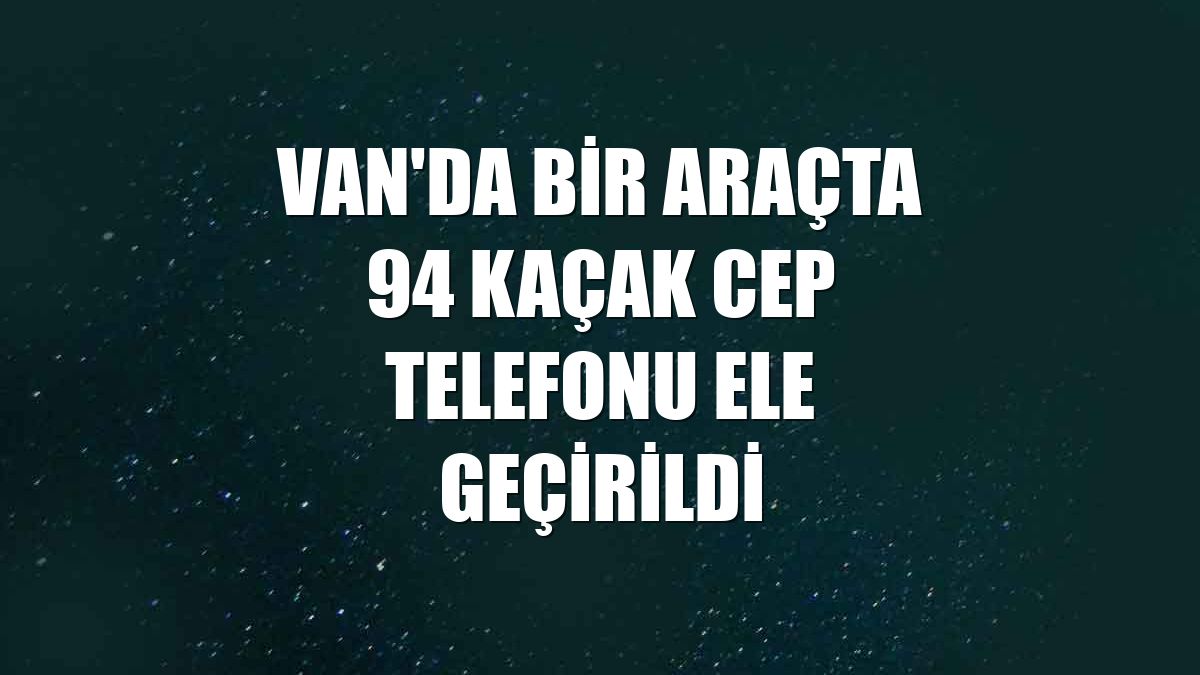 Van'da bir araçta 94 kaçak cep telefonu ele geçirildi