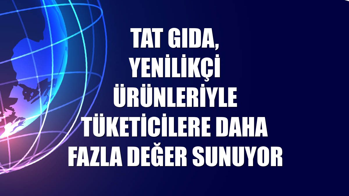 Tat Gıda, yenilikçi ürünleriyle tüketicilere daha fazla değer sunuyor