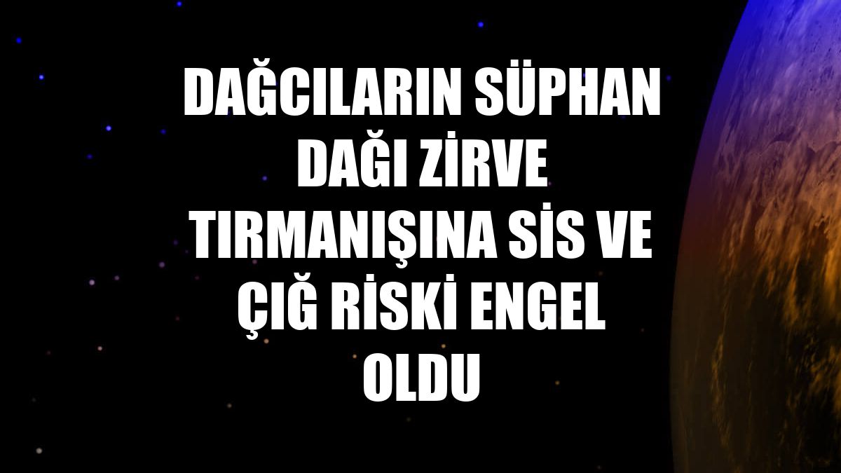 Dağcıların Süphan Dağı zirve tırmanışına sis ve çığ riski engel oldu