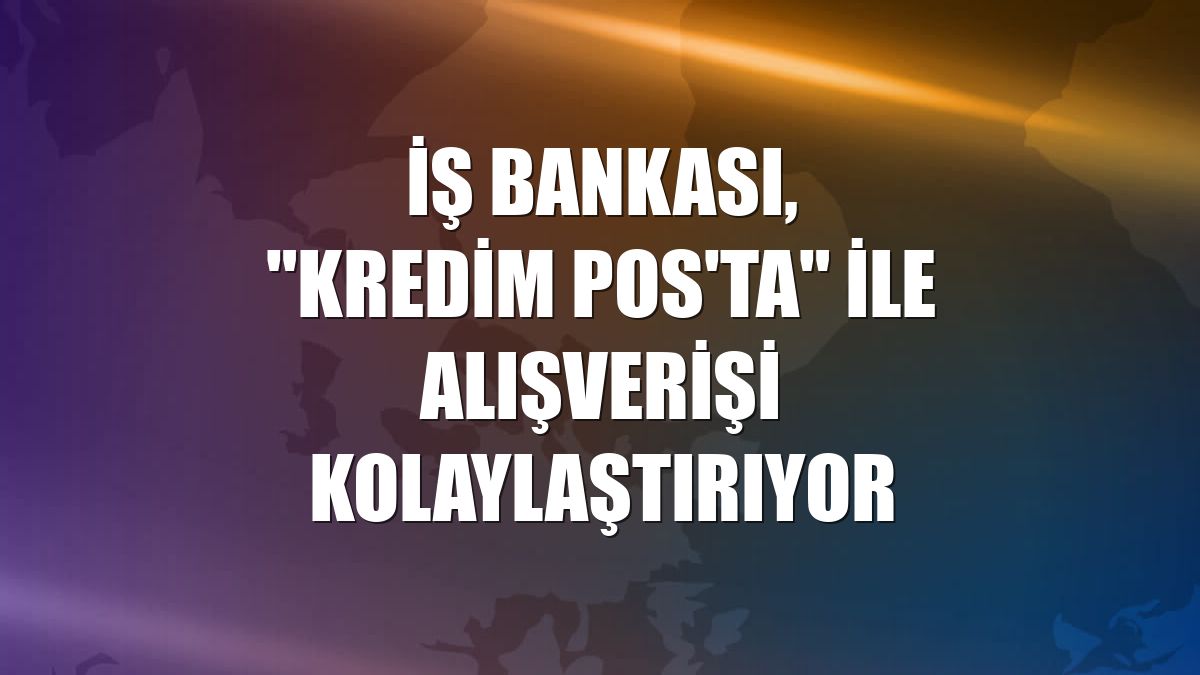 İş Bankası, "Kredim POS'ta" ile alışverişi kolaylaştırıyor