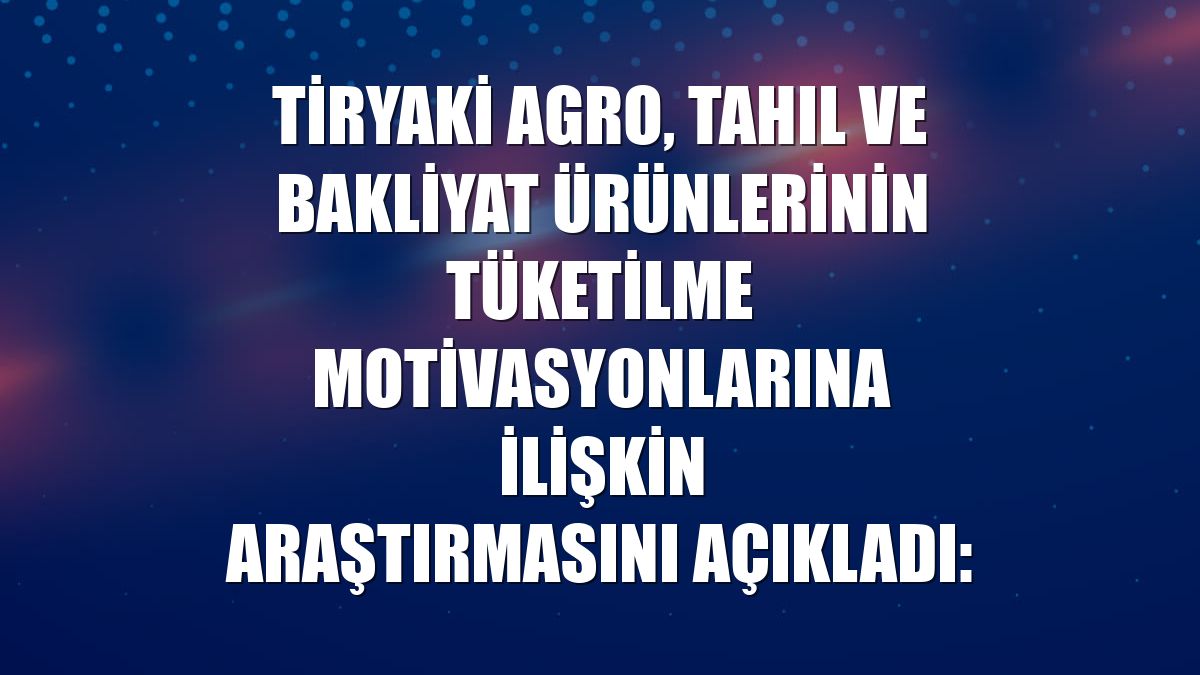 Tiryaki Agro, tahıl ve bakliyat ürünlerinin tüketilme motivasyonlarına ilişkin araştırmasını açıkladı: