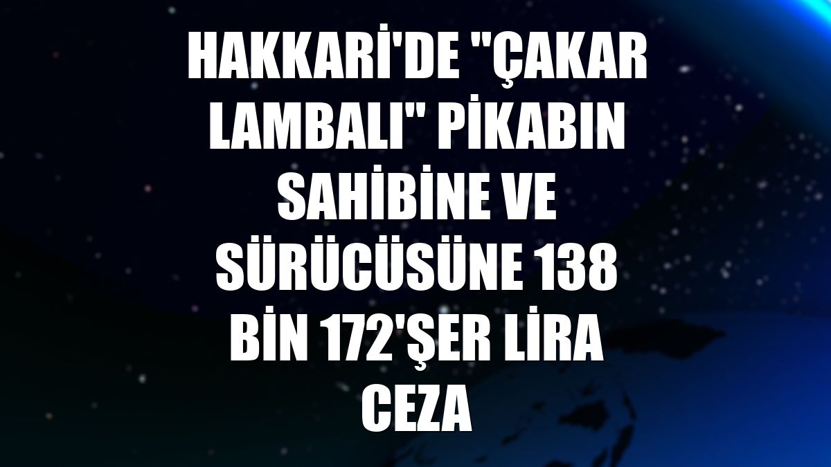 Hakkari'de "çakar lambalı" pikabın sahibine ve sürücüsüne 138 bin 172'şer lira ceza