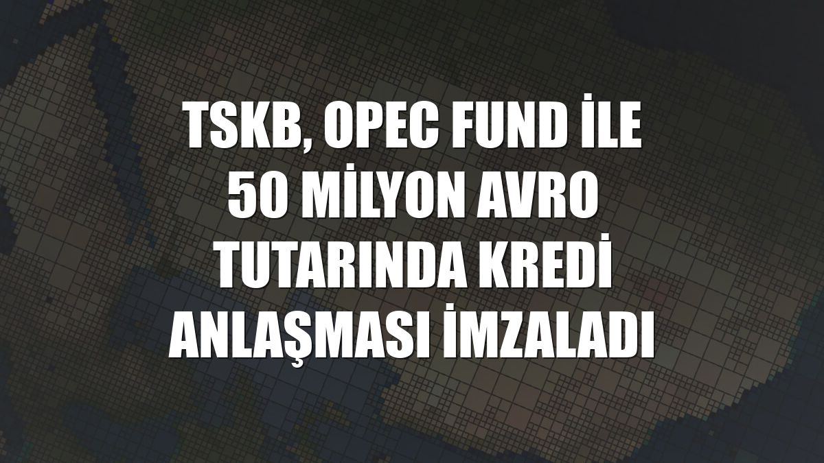 TSKB, OPEC Fund ile 50 milyon avro tutarında kredi anlaşması imzaladı