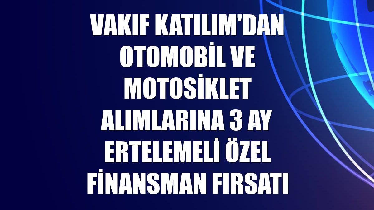 Vakıf Katılım'dan otomobil ve motosiklet alımlarına 3 ay ertelemeli özel finansman fırsatı