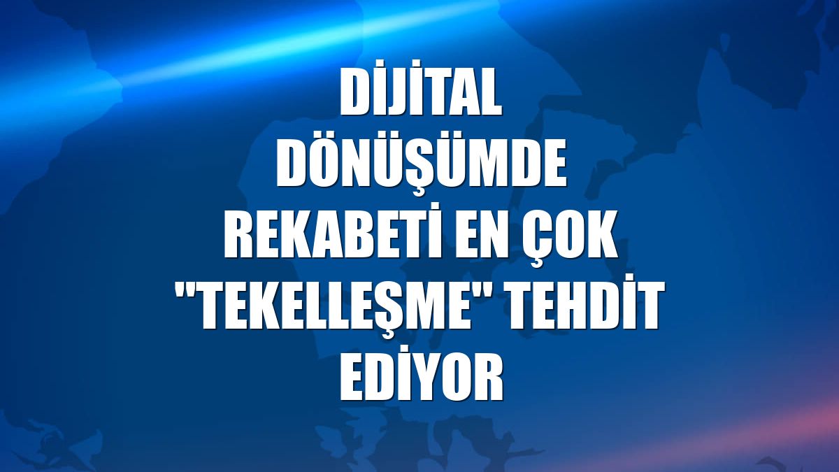 Dijital dönüşümde rekabeti en çok "tekelleşme" tehdit ediyor