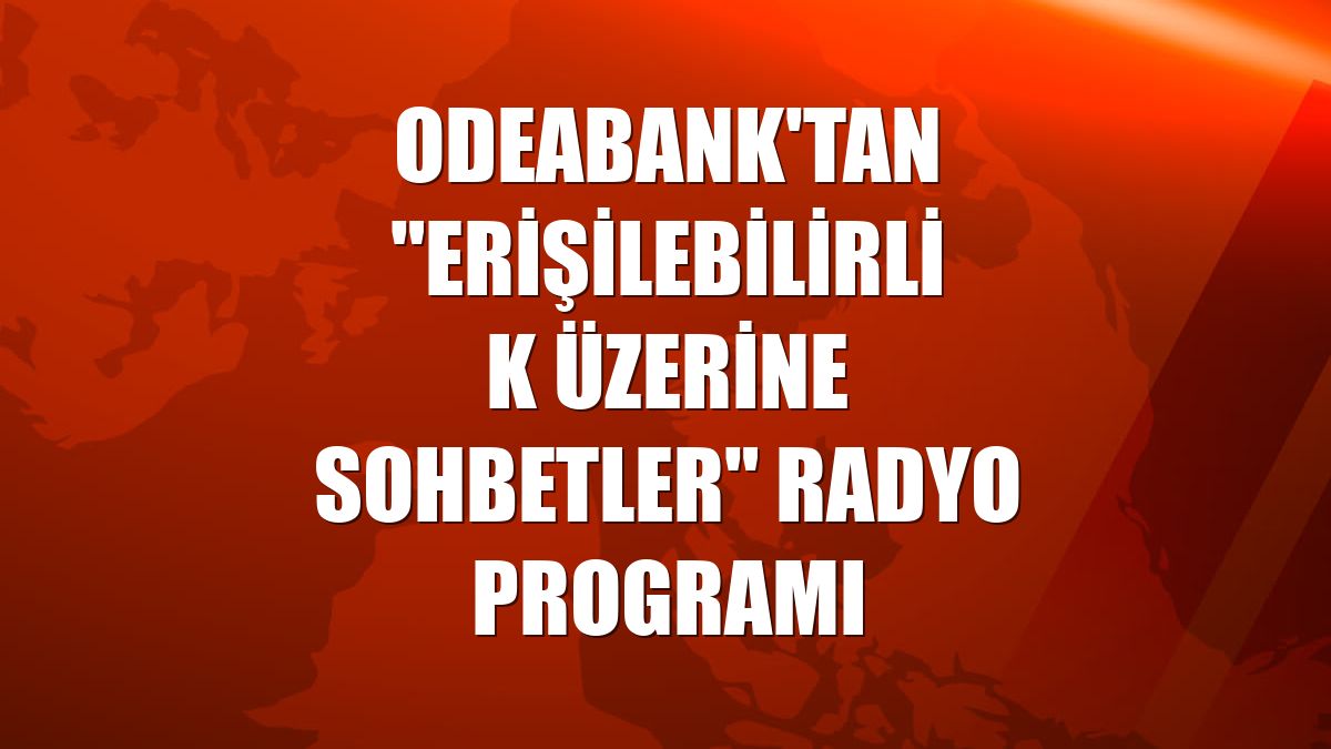 Odeabank'tan "Erişilebilirlik Üzerine Sohbetler" radyo programı