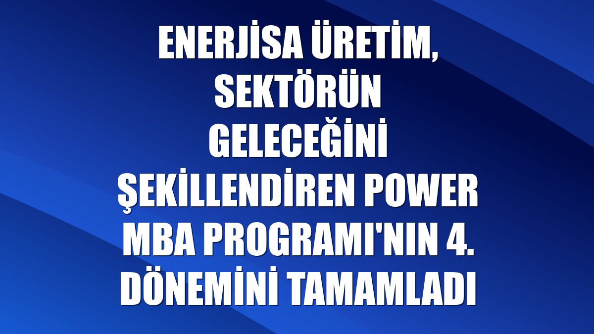 Enerjisa Üretim, sektörün geleceğini şekillendiren Power MBA Programı'nın 4. dönemini tamamladı