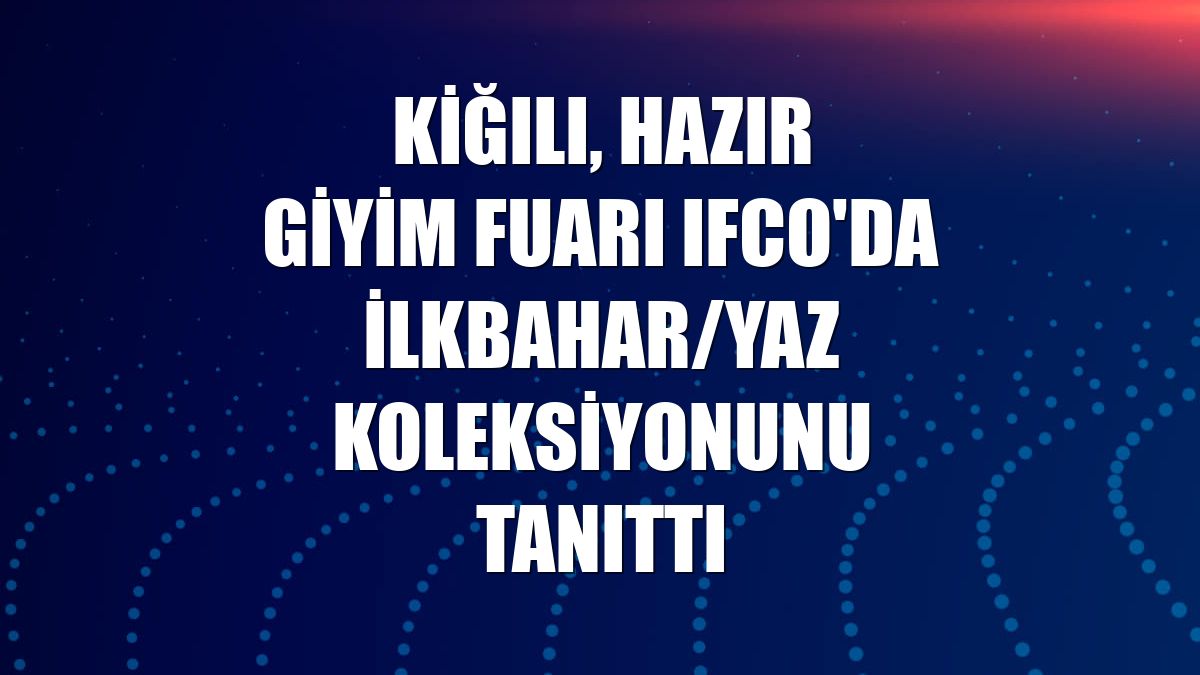 Kiğılı, hazır giyim fuarı IFCO'da ilkbahar/yaz koleksiyonunu tanıttı