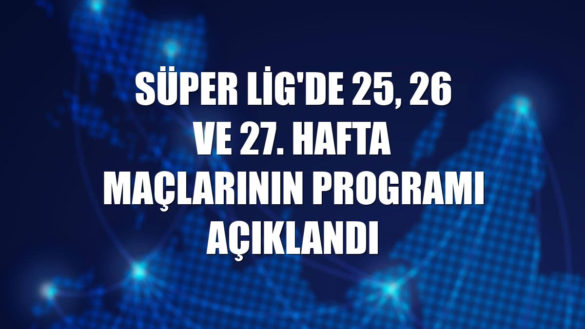 Süper Lig'de 25, 26 ve 27. hafta maçlarının programı açıklandı