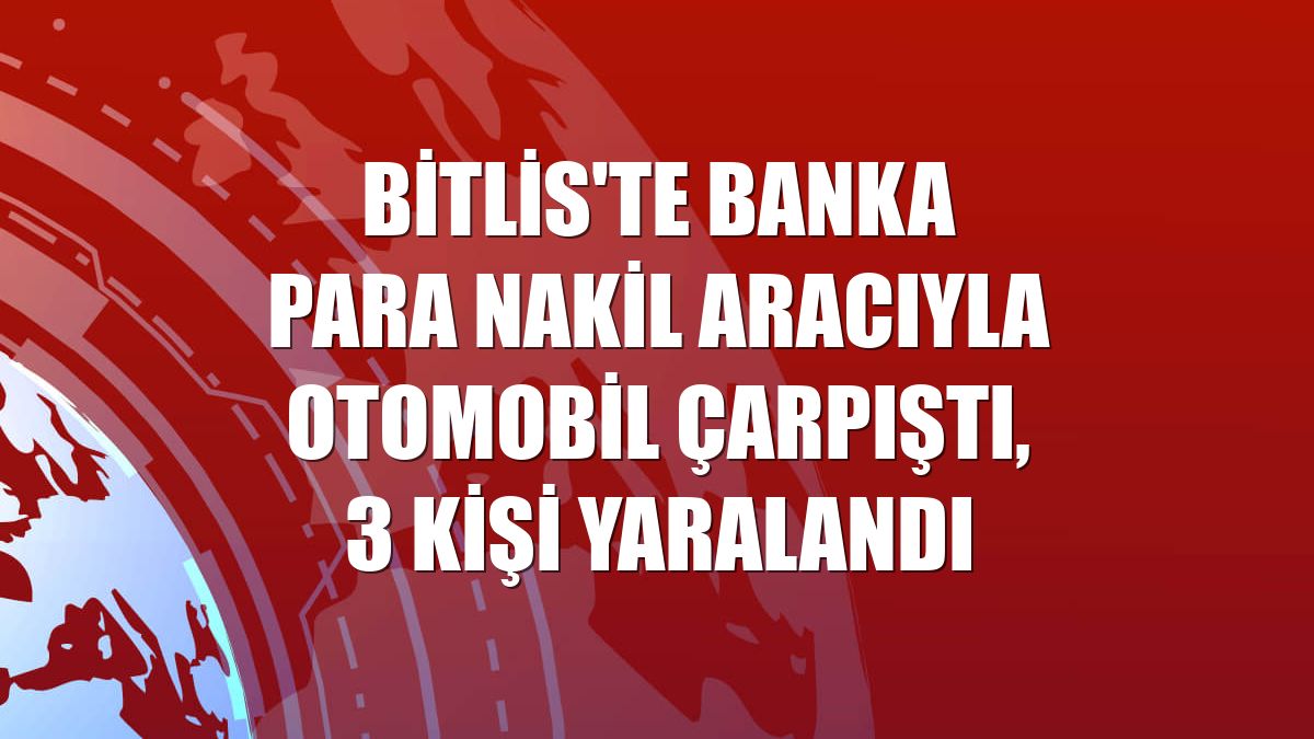 Bitlis'te banka para nakil aracıyla otomobil çarpıştı, 3 kişi yaralandı