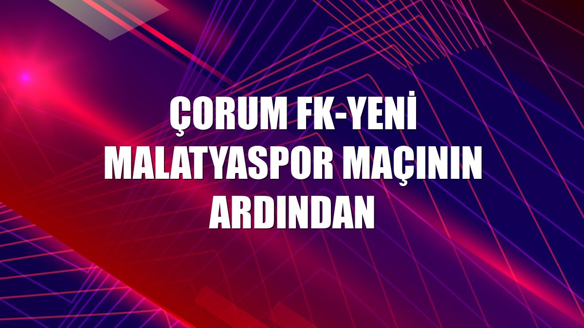 Çorum FK-Yeni Malatyaspor maçının ardından