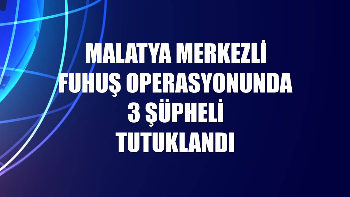 Malatya merkezli fuhuş operasyonunda 3 şüpheli tutuklandı