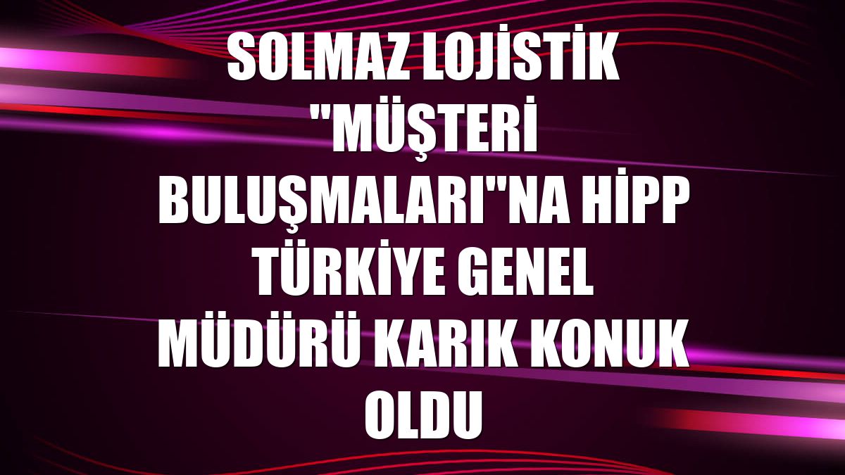 Solmaz Lojistik "Müşteri Buluşmaları"na HİPP Türkiye Genel Müdürü Karık konuk oldu