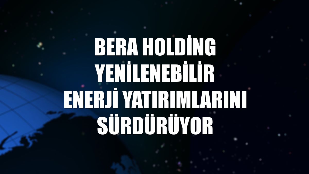 Bera Holding yenilenebilir enerji yatırımlarını sürdürüyor