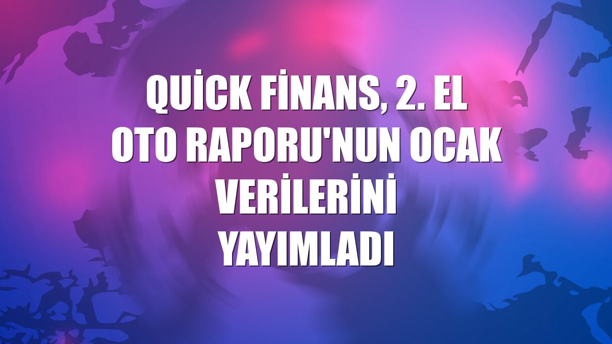 Quick Finans, 2. El Oto Raporu'nun ocak verilerini yayımladı