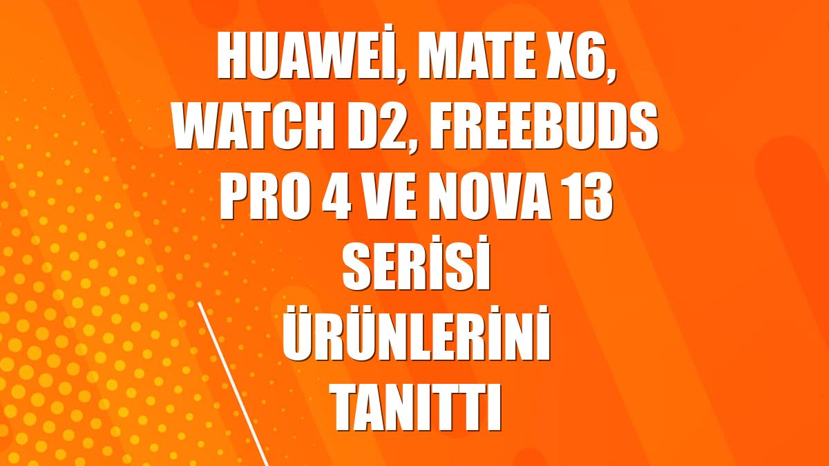 Huawei, Mate X6, Watch D2, FreeBuds Pro 4 ve nova 13 serisi ürünlerini tanıttı