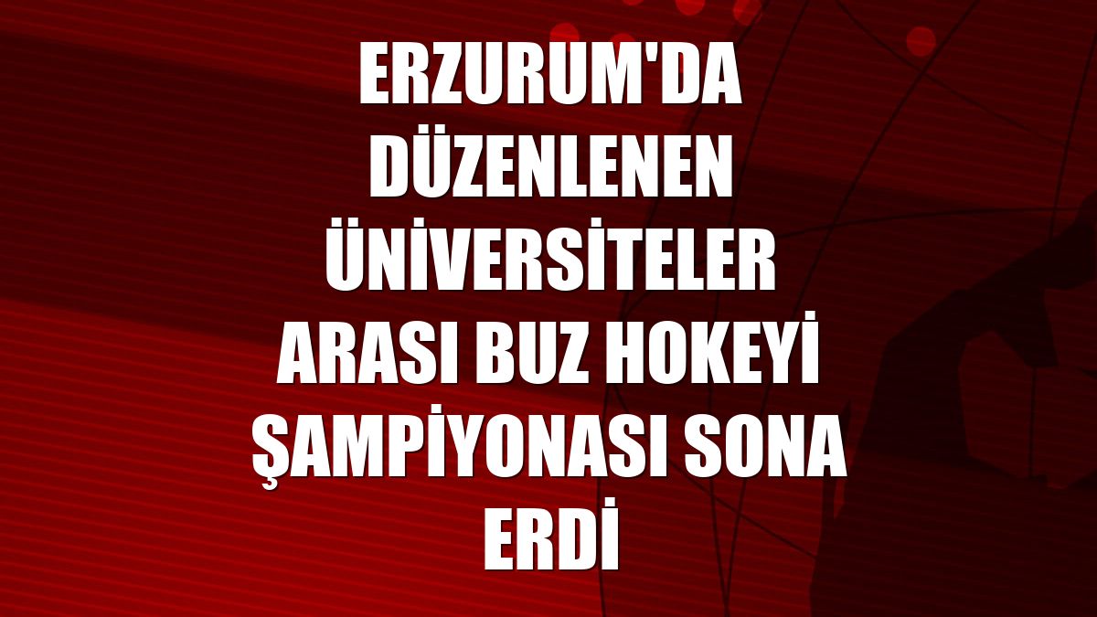 Erzurum'da düzenlenen Üniversiteler Arası Buz Hokeyi Şampiyonası sona erdi