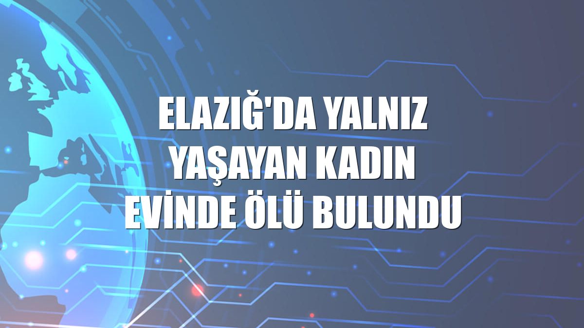 Elazığ'da yalnız yaşayan kadın evinde ölü bulundu