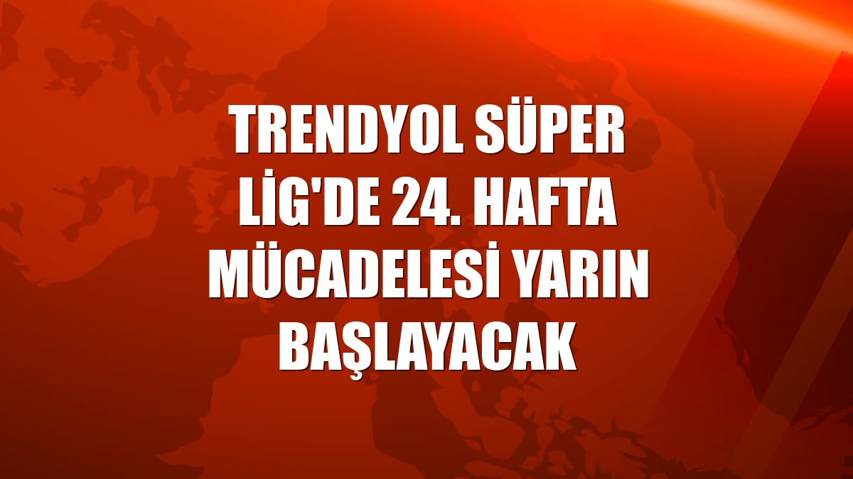 Trendyol Süper Lig'de 24. hafta mücadelesi yarın başlayacak